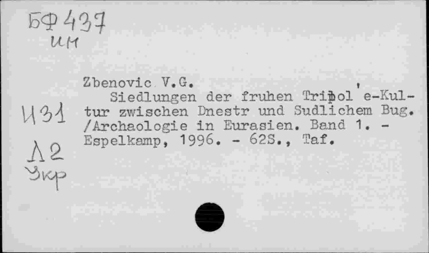 ﻿Zbenovic V.G.	,
Siedlungen der frühen Trijbol e-Kul-tur zwischen Dnestr und Südlichem Bug. /Archäologie in Eurasien. Band 1. -Espelkamp, 1996. - 62S., Taf.